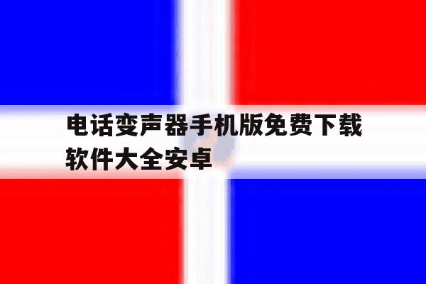 包含电话变声器手机版免费下载软件大全安卓的词条 包含电话变声器手机版免费下载软件大全安卓的词条