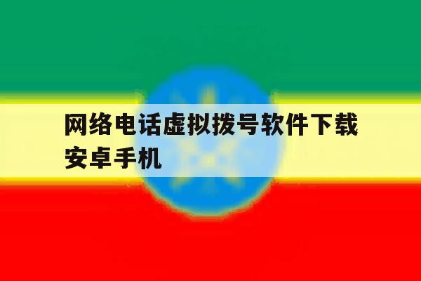 网络电话虚拟拨号软件下载安卓手机 网络电话虚拟拨号软件下载安卓手机