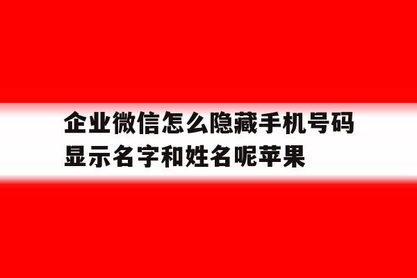 企业微信怎么隐藏手机号码显示名字和姓名呢苹果的简单介绍 企业微信怎么隐藏手机号码显示名字和姓名呢苹果的简单介绍