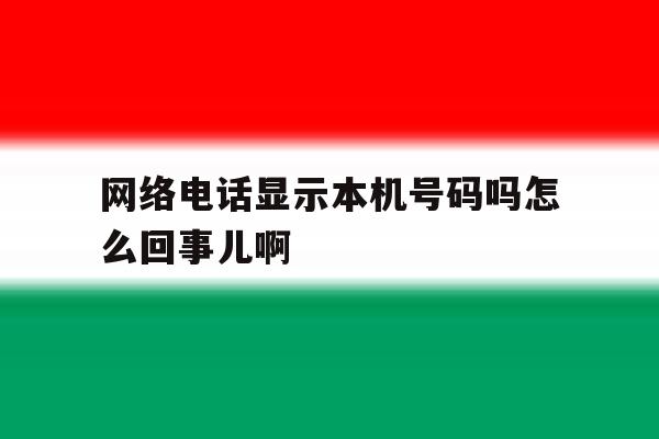 网络电话显示本机号码吗怎么回事儿啊的简单介绍 网络电话显示本机号码吗怎么回事儿啊的简单介绍