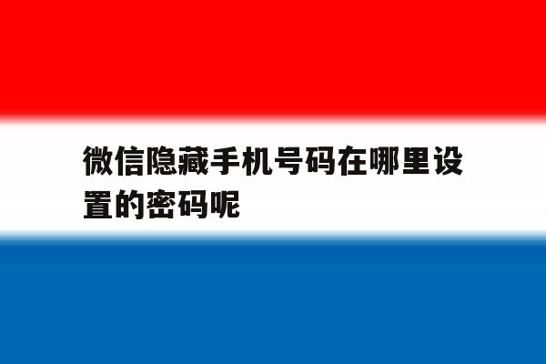 微信隐藏手机号码在哪里设置的密码呢 微信隐藏手机号码在哪里设置的密码呢