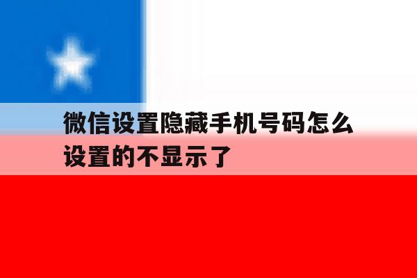 微信设置隐藏手机号码怎么设置的不显示了 微信设置隐藏手机号码怎么设置的不显示了