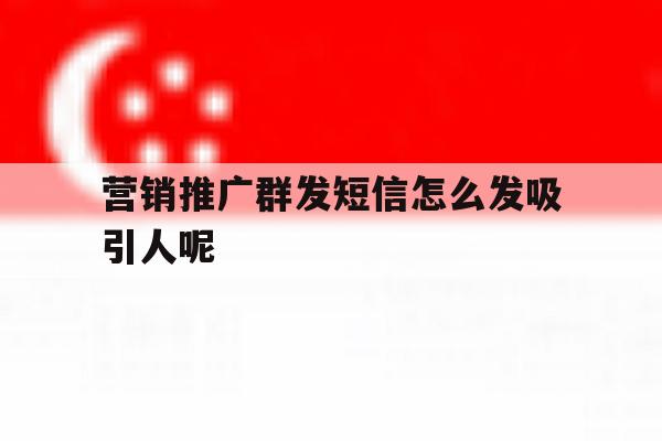 营销推广群发短信怎么发吸引人呢 营销推广群发短信怎么发吸引人呢