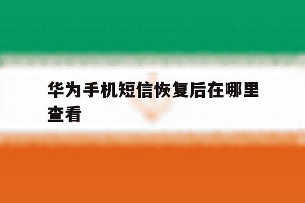 华为手机短信恢复后在哪里查看 华为手机短信恢复后在哪里查看