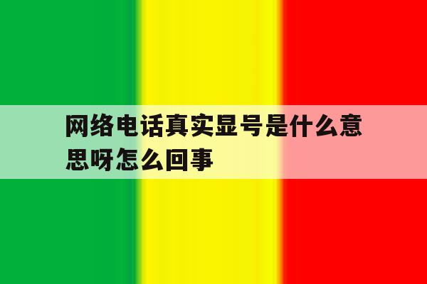 网络电话真实显号是什么意思呀怎么回事 网络电话真实显号是什么意思呀怎么回事