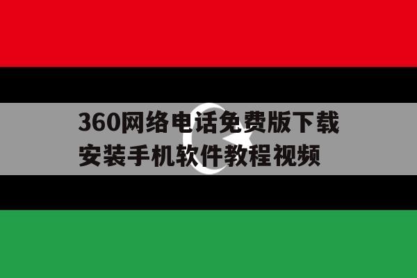 360网络电话免费版下载安装手机软件教程视频的简单介绍 360网络电话免费版下载安装手机软件教程视频的简单介绍