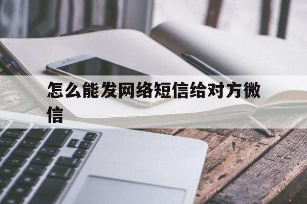 怎么能发网络短信给对方微信 怎么能发网络短信给对方微信