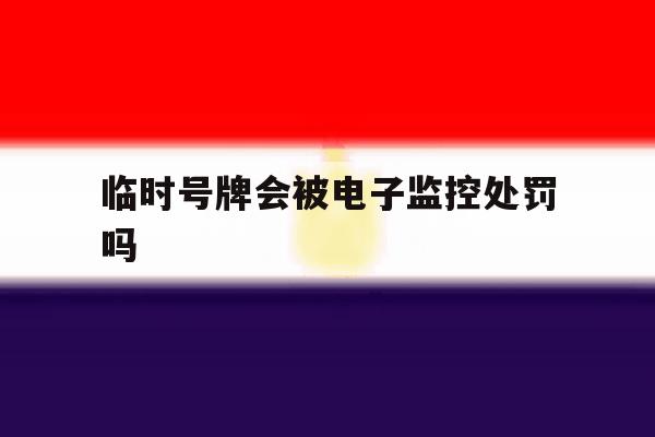 临时号牌会被电子监控处罚吗 临时号牌会被电子监控处罚吗