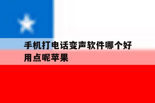 手机打电话变声软件哪个好用点呢苹果 手机打电话变声软件哪个好用点呢苹果