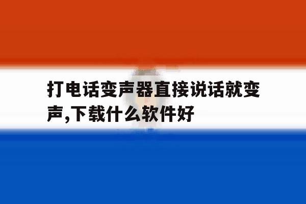 打电话变声器直接说话就变声,下载什么软件好 打电话变声器直接说话就变声,下载什么软件好