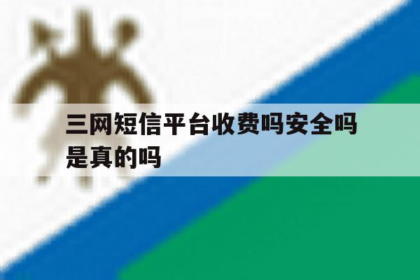 三网短信平台收费吗安全吗是真的吗 三网短信平台收费吗安全吗是真的吗