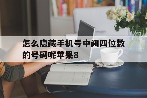 怎么隐藏手机号中间四位数的号码呢苹果8的简单介绍 怎么隐藏手机号中间四位数的号码呢苹果8的简单介绍
