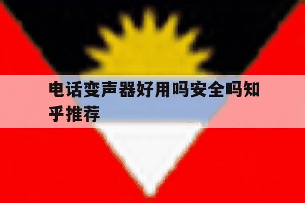 关于电话变声器好用吗安全吗知乎推荐的信息 关于电话变声器好用吗安全吗知乎推荐的信息