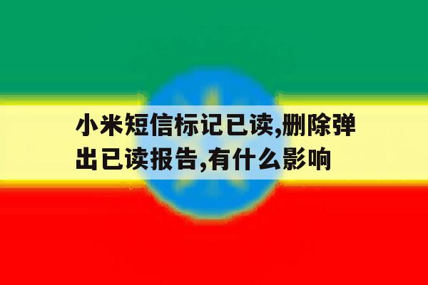 小米短信标记已读,删除弹出已读报告,有什么影响的简单介绍 小米短信标记已读,删除弹出已读报告,有什么影响的简单介绍