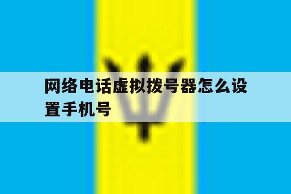 网络电话虚拟拨号器怎么设置手机号 网络电话虚拟拨号器怎么设置手机号