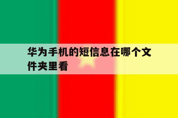 华为手机的短信息在哪个文件夹里看 华为手机的短信息在哪个文件夹里看