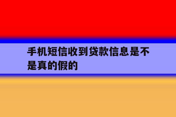 手机短信收到贷款信息是不是真的假的 手机短信收到贷款信息是不是真的假的