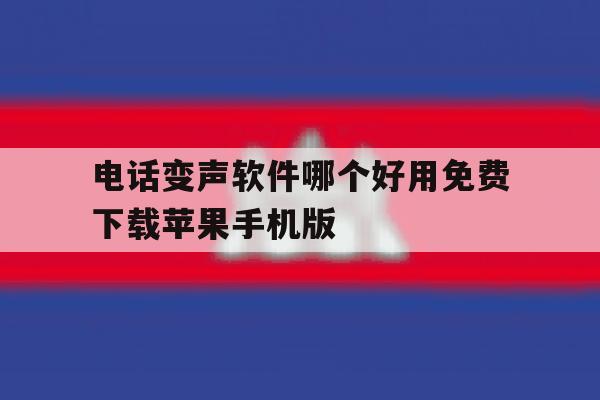 电话变声软件哪个好用免费下载苹果手机版的简单介绍 电话变声软件哪个好用免费下载苹果手机版的简单介绍