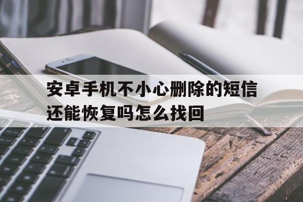 包含安卓手机不小心删除的短信还能恢复吗怎么找回的词条 包含安卓手机不小心删除的短信还能恢复吗怎么找回的词条