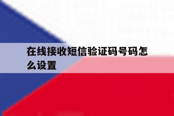 在线接收短信验证码号码怎么设置 在线接收短信验证码号码怎么设置