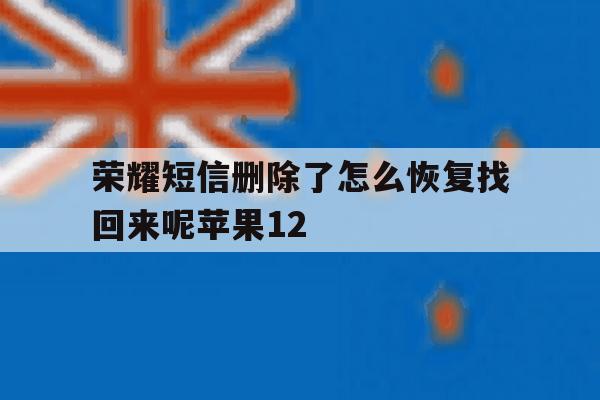 荣耀短信删除了怎么恢复找回来呢苹果12的简单介绍 荣耀短信删除了怎么恢复找回来呢苹果12的简单介绍