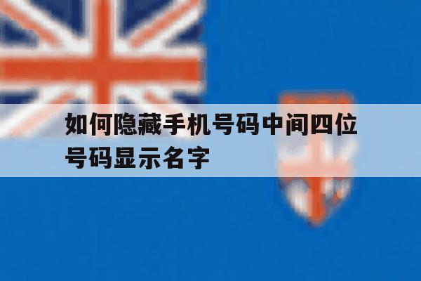 如何隐藏手机号码中间四位号码显示名字 如何隐藏手机号码中间四位号码显示名字