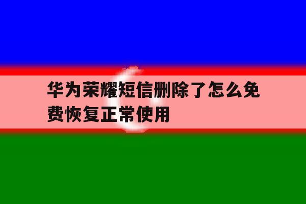 关于华为荣耀短信删除了怎么免费恢复正常使用的信息 关于华为荣耀短信删除了怎么免费恢复正常使用的信息