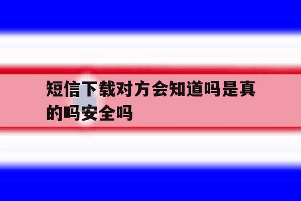短信下载对方会知道吗是真的吗安全吗的简单介绍 短信下载对方会知道吗是真的吗安全吗的简单介绍