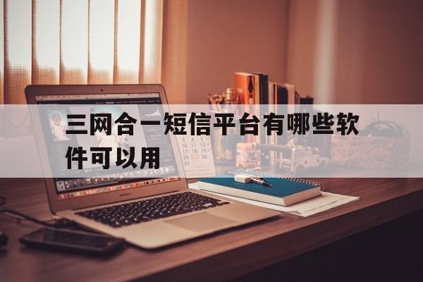 三网合一短信平台有哪些软件可以用 三网合一短信平台有哪些软件可以用