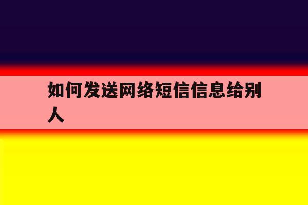 如何发送网络短信信息给别人 如何发送网络短信信息给别人