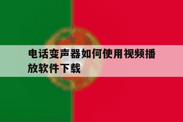 电话变声器如何使用视频播放软件下载 电话变声器如何使用视频播放软件下载
