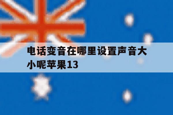 电话变音在哪里设置声音大小呢苹果13的简单介绍 电话变音在哪里设置声音大小呢苹果13的简单介绍