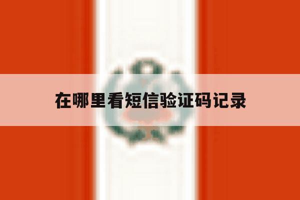 在哪里看短信验证码记录 在哪里看短信验证码记录