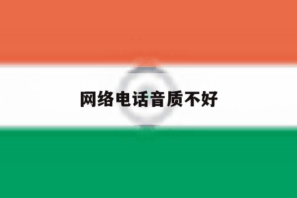 网络电话音质不好 网络电话音质不好