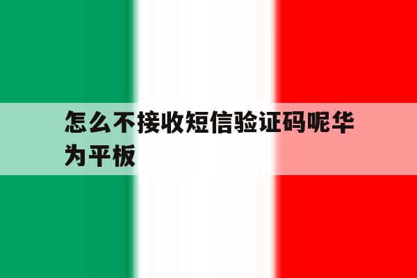 怎么不接收短信验证码呢华为平板 怎么不接收短信验证码呢华为平板