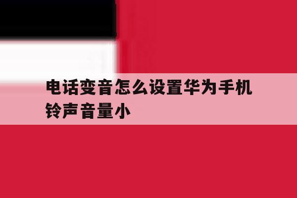 电话变音怎么设置华为手机铃声音量小的简单介绍 电话变音怎么设置华为手机铃声音量小的简单介绍