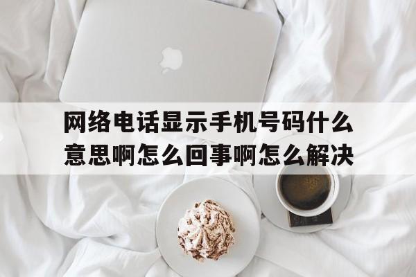 关于网络电话显示手机号码什么意思啊怎么回事啊怎么解决的信息 关于网络电话显示手机号码什么意思啊怎么回事啊怎么解决的信息