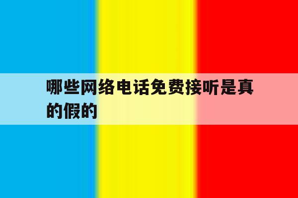 哪些网络电话免费接听是真的假的 哪些网络电话免费接听是真的假的