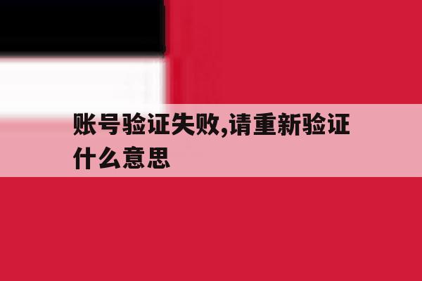 账号验证失败,请重新验证什么意思 账号验证失败,请重新验证什么意思