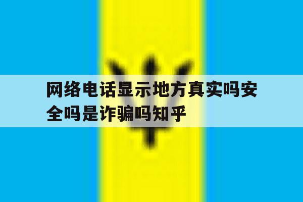网络电话显示地方真实吗安全吗是诈骗吗知乎的简单介绍 网络电话显示地方真实吗安全吗是诈骗吗知乎的简单介绍