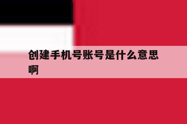创建手机号账号是什么意思啊 创建手机号账号是什么意思啊
