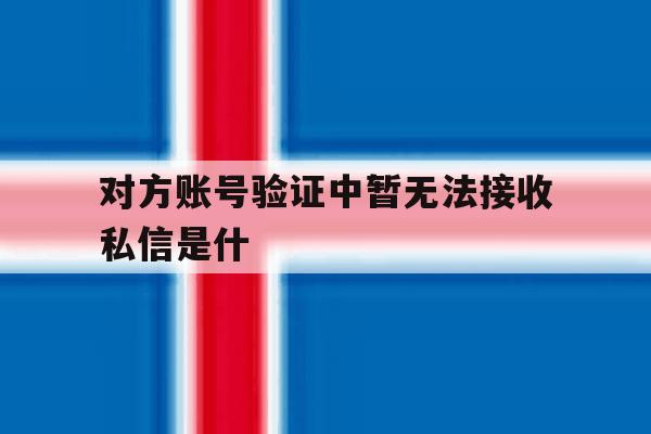 对方账号验证中暂无法接收私信是什 对方账号验证中暂无法接收私信是什