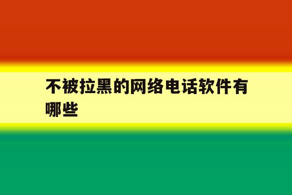 不被拉黑的网络电话软件有哪些 不被拉黑的网络电话软件有哪些