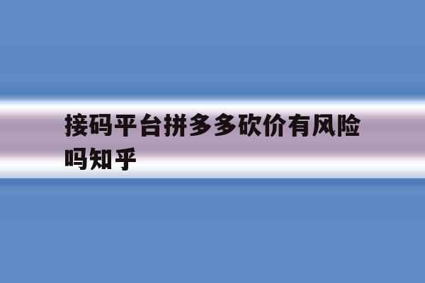 接码平台拼多多砍价有风险吗知乎 接码平台拼多多砍价有风险吗知乎