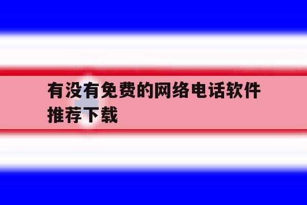 有没有免费的网络电话软件推荐下载 有没有免费的网络电话软件推荐下载