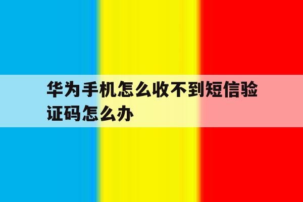 华为手机怎么收不到短信验证码怎么办 华为手机怎么收不到短信验证码怎么办