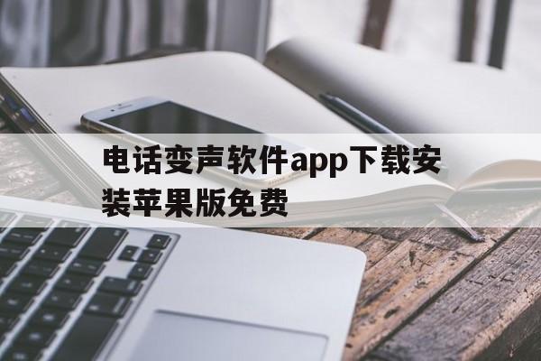 电话变声软件app下载安装苹果版免费的简单介绍 电话变声软件app下载安装苹果版免费的简单介绍