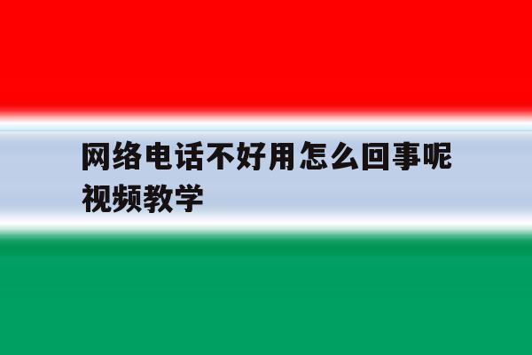 网络电话不好用怎么回事呢视频教学 网络电话不好用怎么回事呢视频教学