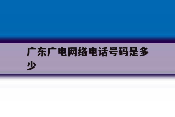 广东广电网络电话号码是多少 广东广电网络电话号码是多少