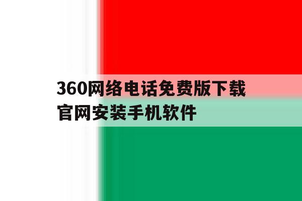 360网络电话免费版下载官网安装手机软件的简单介绍 360网络电话免费版下载官网安装手机软件的简单介绍